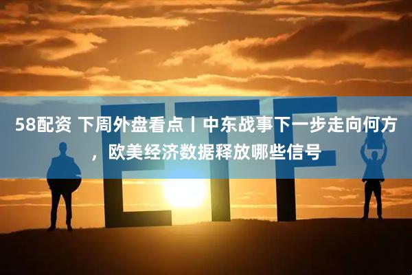 58配资 下周外盘看点丨中东战事下一步走向何方，欧美经济数据释放哪些信号