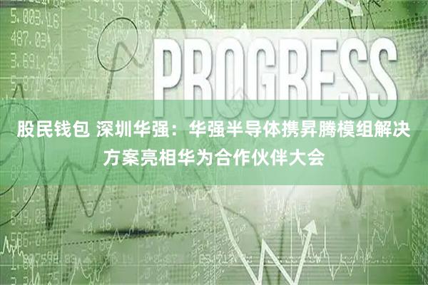 股民钱包 深圳华强：华强半导体携昇腾模组解决方案亮相华为合作伙伴大会