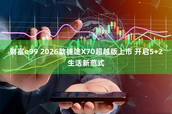 财富e99 2026款捷途X70超越版上市 开启5+2生活新范式
