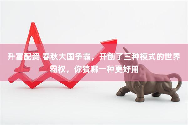 升富配资 春秋大国争霸，开创了三种模式的世界霸权，你猜哪一种更好用