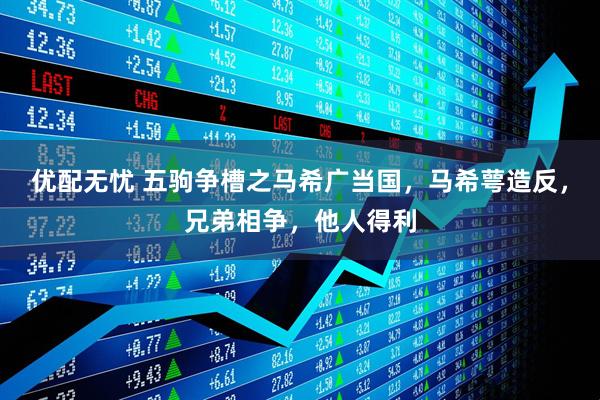 优配无忧 五驹争槽之马希广当国，马希萼造反，兄弟相争，他人得利