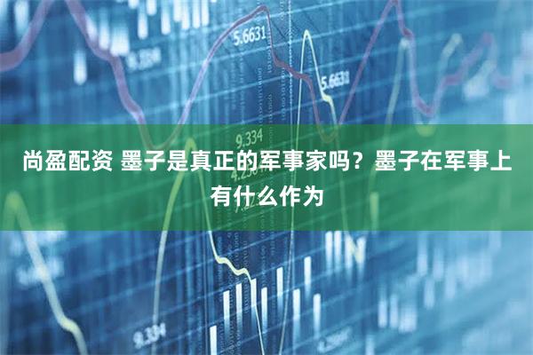 尚盈配资 墨子是真正的军事家吗？墨子在军事上有什么作为