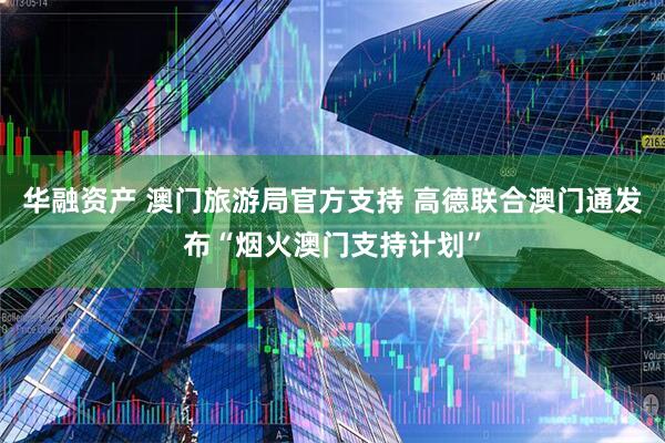 华融资产 澳门旅游局官方支持 高德联合澳门通发布“烟火澳门支持计划”