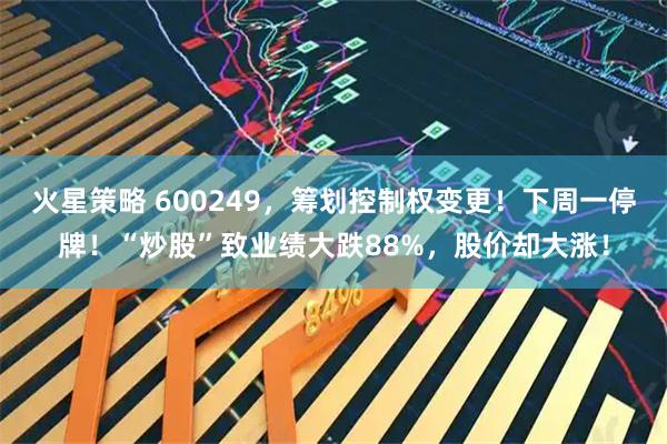 火星策略 600249，筹划控制权变更！下周一停牌！“炒股”致业绩大跌88%，股价却大涨！