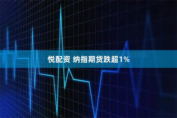 悦配资 纳指期货跌超1%