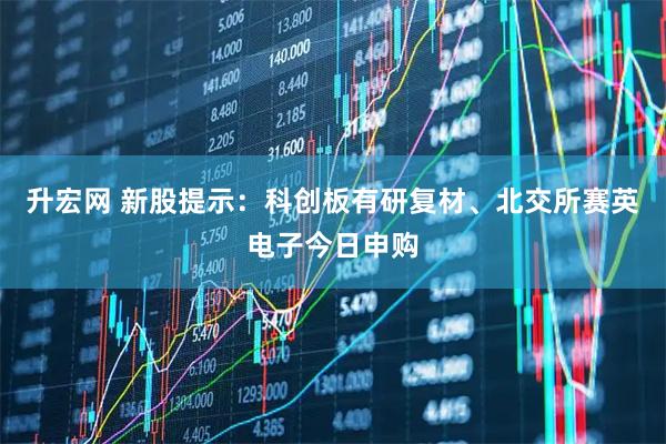 升宏网 新股提示：科创板有研复材、北交所赛英电子今日申购