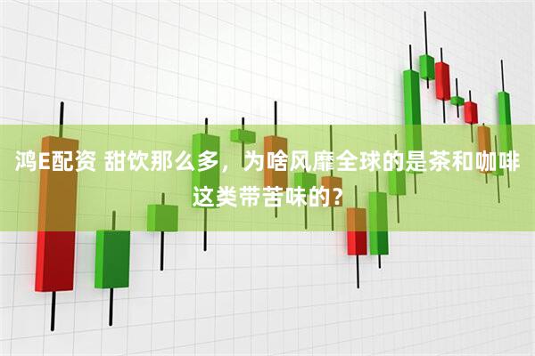 鸿E配资 甜饮那么多，为啥风靡全球的是茶和咖啡这类带苦味的？