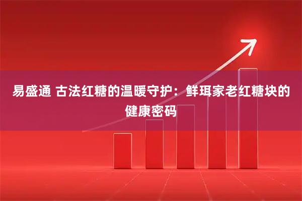 易盛通 古法红糖的温暖守护：鲜珥家老红糖块的健康密码