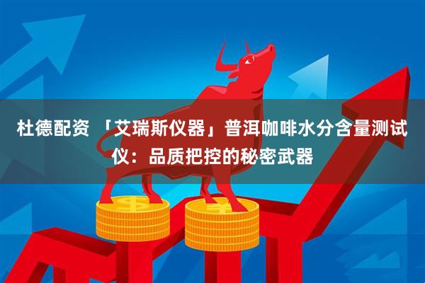 杜德配资 「艾瑞斯仪器」普洱咖啡水分含量测试仪：品质把控的秘密武器