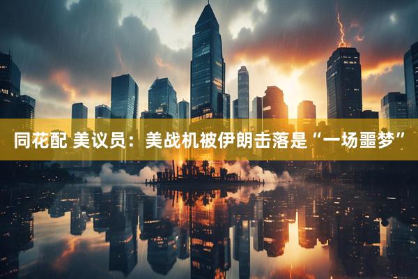 同花配 美议员：美战机被伊朗击落是“一场噩梦”
