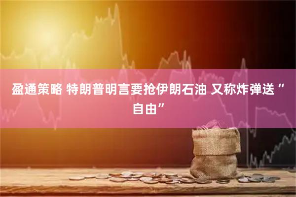 盈通策略 特朗普明言要抢伊朗石油 又称炸弹送“自由”